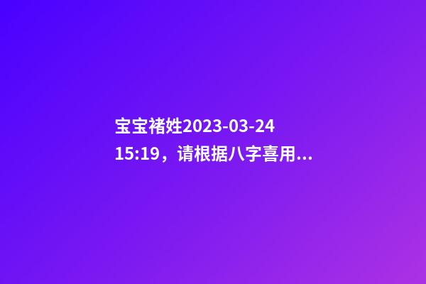 宝宝褚姓2023-03-24 15:19，请根据八字喜用神推荐名字